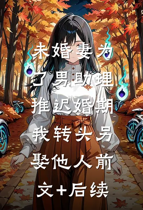 未婚妻为了男助理推迟婚期，我转头另娶他人前文+后续