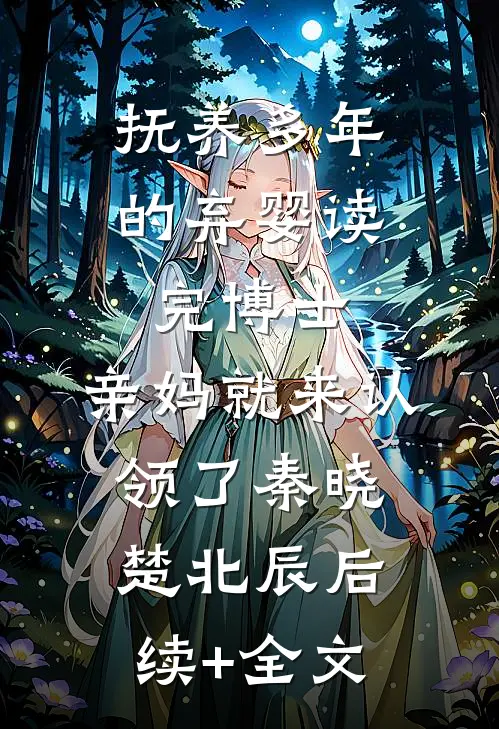 抚养多年的弃婴读完博士，亲妈就来认领了秦晓楚北辰后续+全文