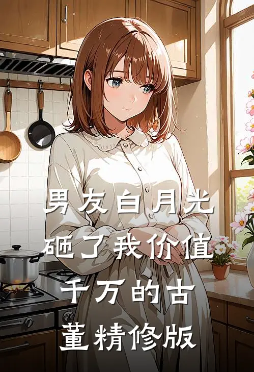 男友白月光砸了我价值千万的古董精修版