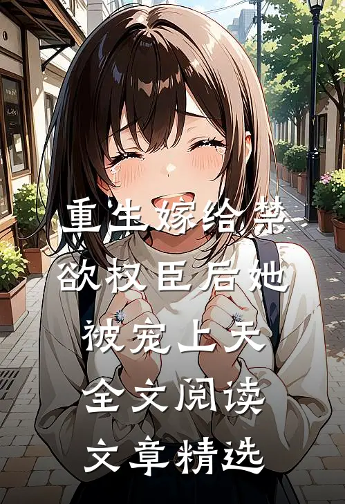 重生嫁给禁欲权臣后她被宠上天全文阅读文章精选