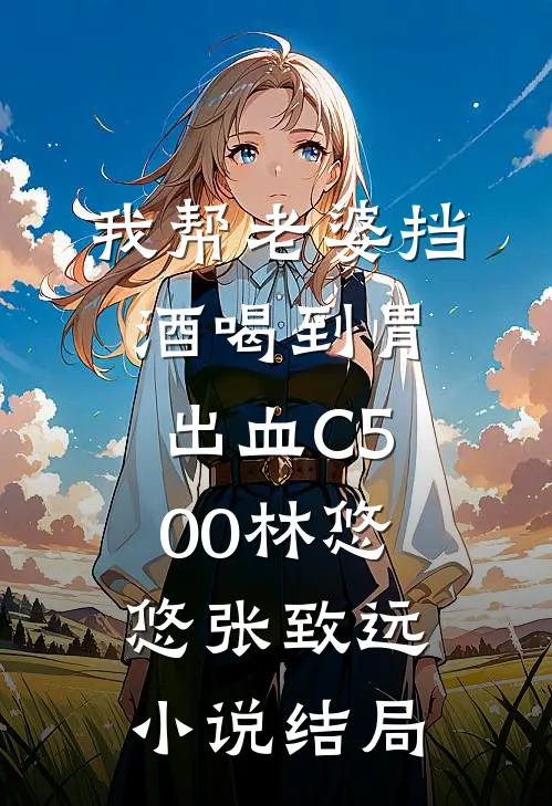 我帮老婆挡酒喝到胃出血C500林悠悠张致远小说结局