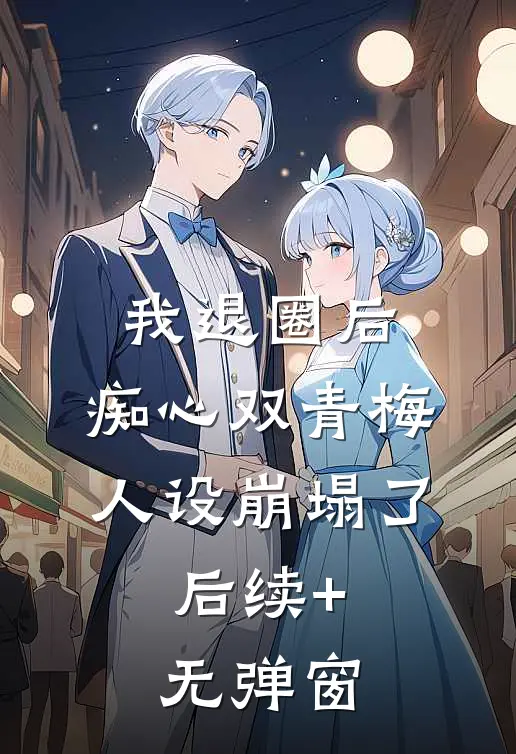 我退圈后，痴心双青梅人设崩塌了。后续+无弹窗