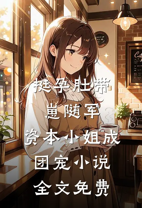挺孕肚带崽随军，资本小姐成团宠小说全文免费