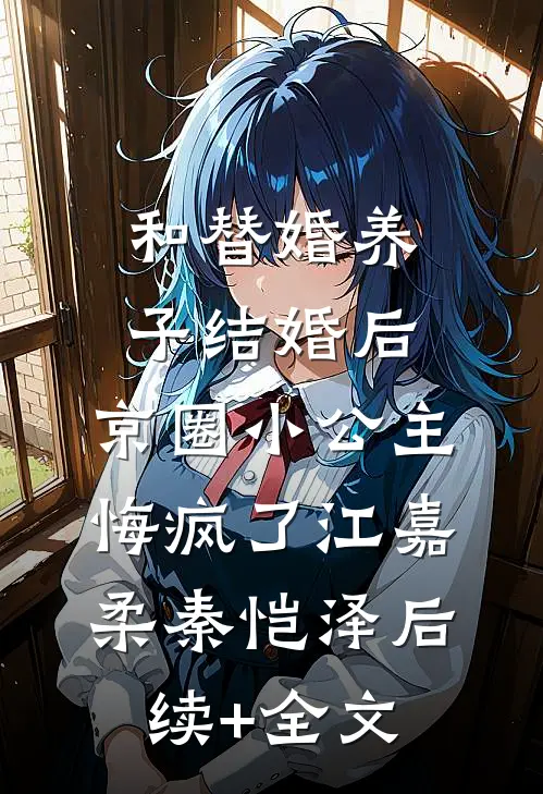 和替婚养子结婚后，京圈小公主悔疯了江嘉柔秦恺泽后续+全文