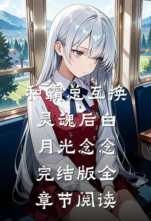 《和霸总互换灵魂后》白月光念念完结版全章节阅读