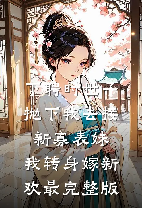 下聘时世子抛下我去接新寡表妹，我转身嫁新欢最完整版