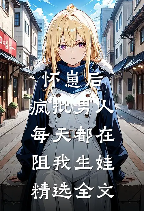 怀崽后，疯批男人每天都在阻我生娃精选全文