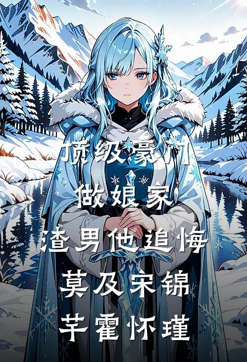 顶级豪门做娘家，渣男他追悔莫及宋锦芊霍怀瑾