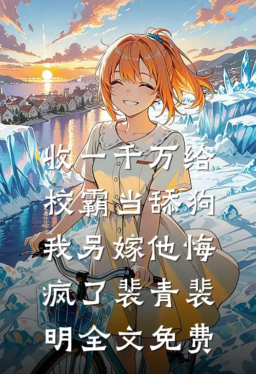 收一千万给校霸当舔狗，我另嫁他悔疯了裴青裴明全文免费