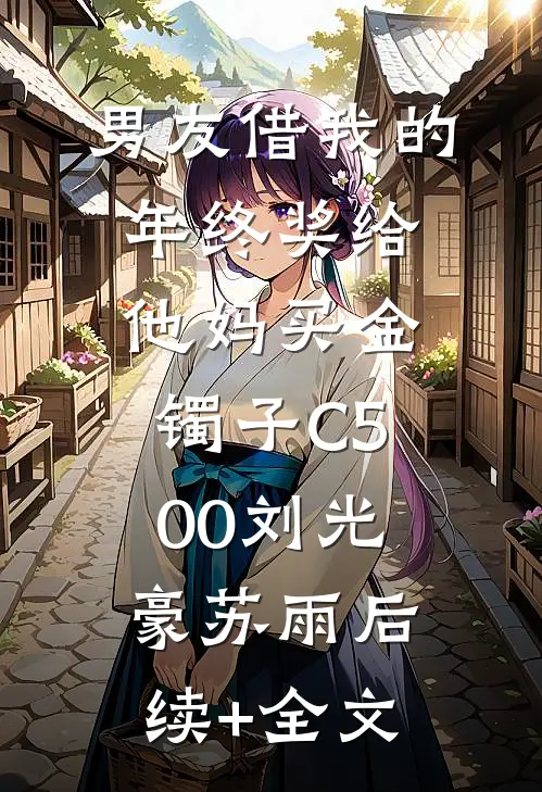 男友借我的年终奖给他妈买金镯子C500刘光豪苏雨后续+全文