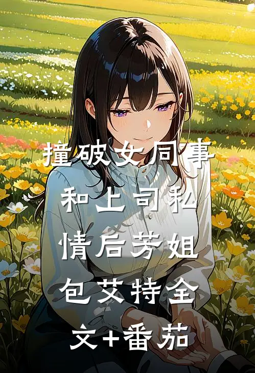 撞破女同事和上司私情后芳姐包艾特全文+番茄
