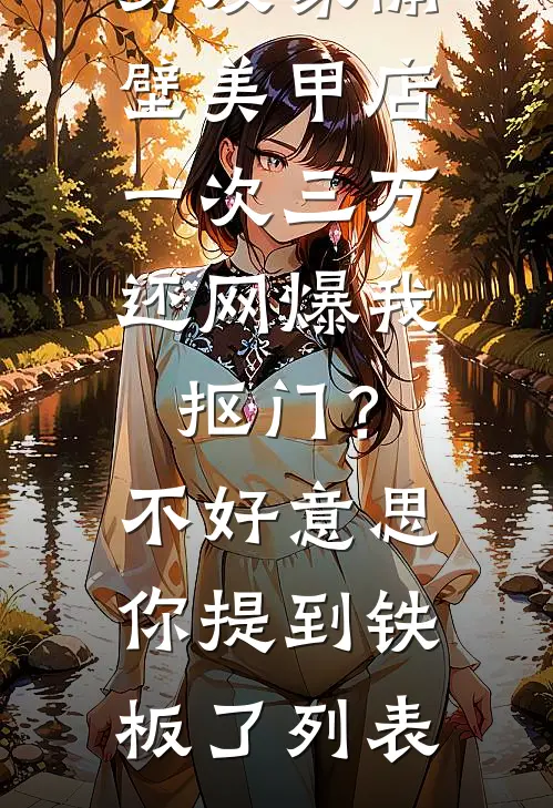 男友家隔壁美甲店一次三万，还网爆我抠门？不好意思你提到铁板了列表