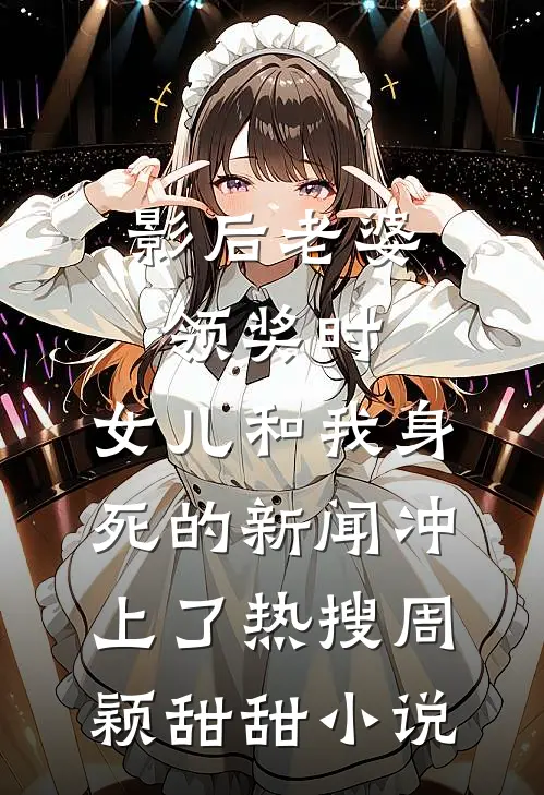 影后老婆领奖时，女儿和我身死的新闻冲上了热搜周颖甜甜小说