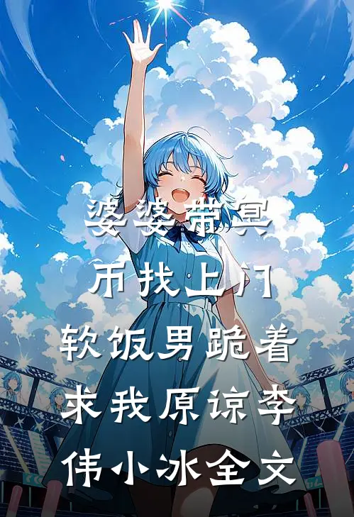婆婆带冥币找上门，软饭男跪着求我原谅李伟小冰全文