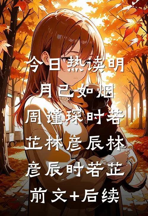 今日热读明月已如烟:周谨琛时若芷林彦辰林彦辰时若芷前文+后续