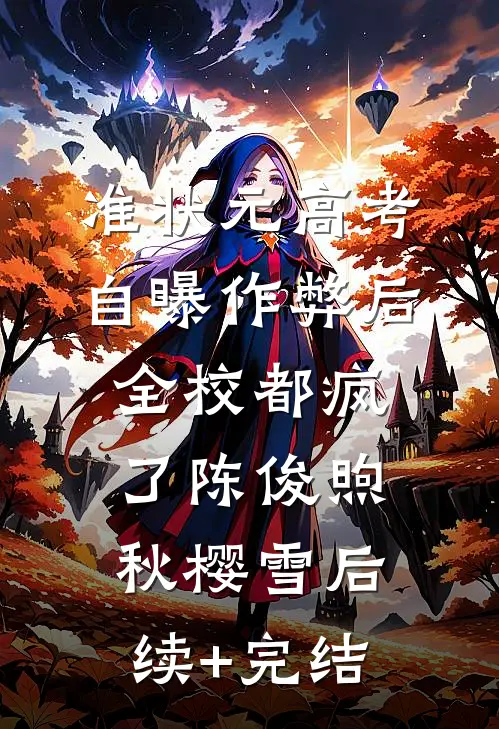 准状元高考自曝作弊后，全校都疯了陈俊煦秋樱雪后续+完结