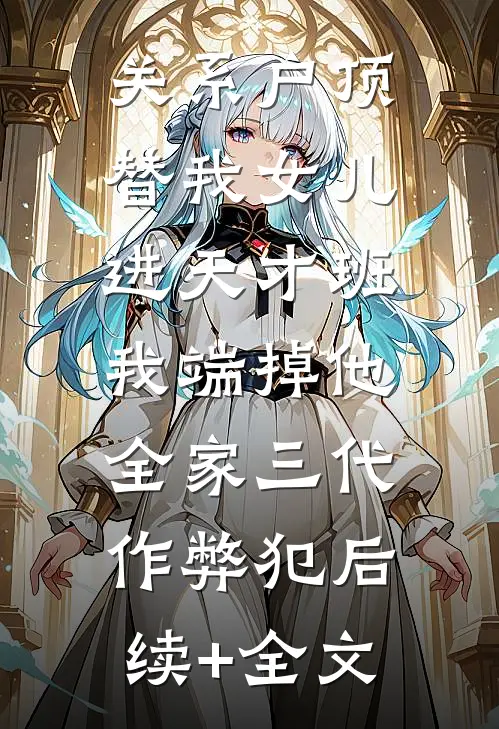 关系户顶替我女儿进天才班，我端掉他全家三代作弊犯后续+全文