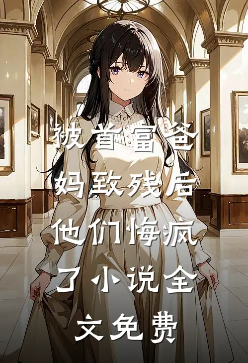 被首富爸妈致残后，他们悔疯了小说全文免费