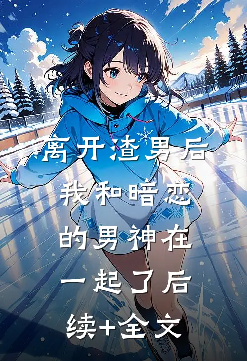 离开渣男后，我和暗恋的男神在一起了后续+全文