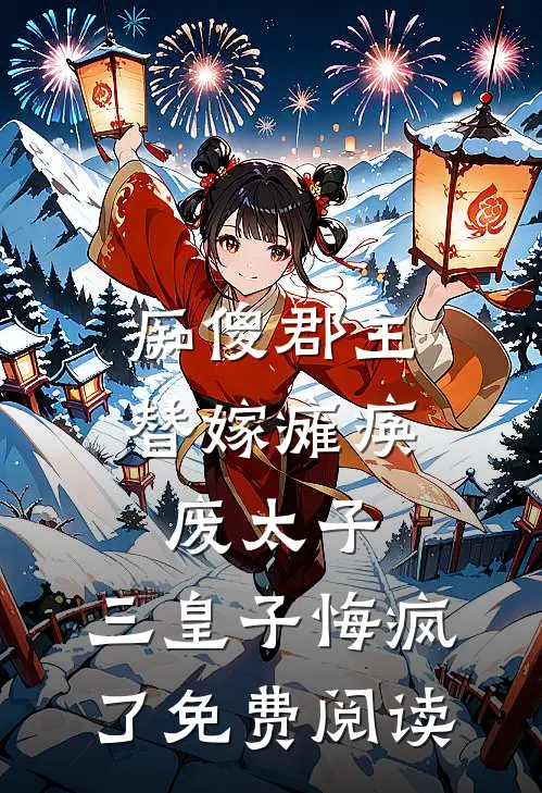 痴傻郡主替嫁瘫痪废太子，三皇子悔疯了免费阅读