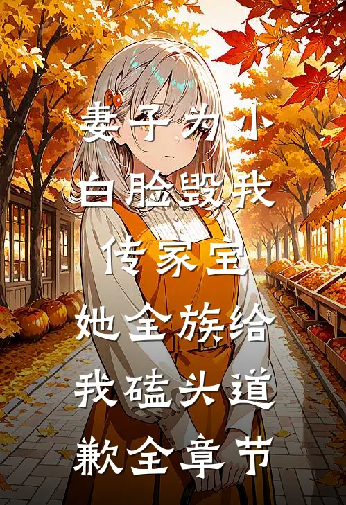 妻子为小白脸毁我传家宝，她全族给我磕头道歉全章节