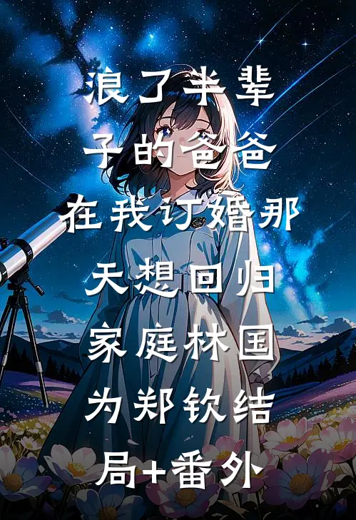 浪了半辈子的爸爸，在我订婚那天想回归家庭林国为郑钦结局+番外