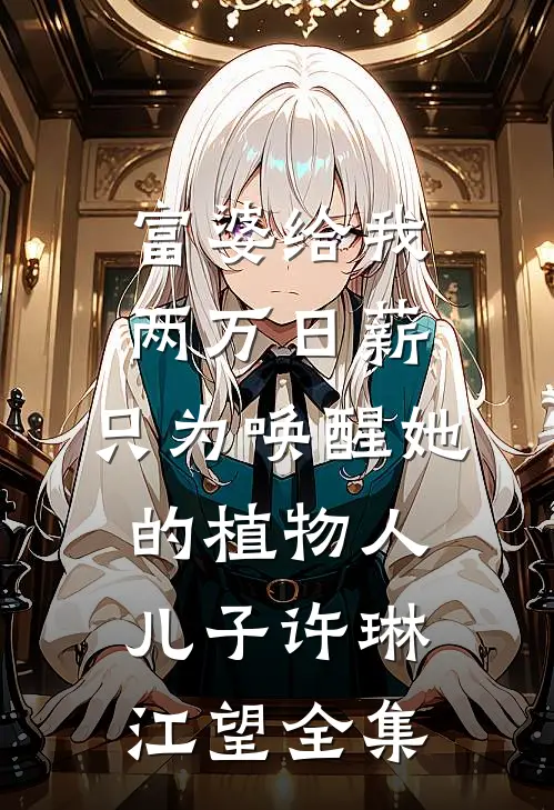 富婆给我两万日薪，只为唤醒她的植物人儿子许琳江望 全集