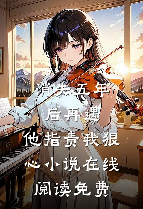 消失五年后再遇，他指责我狠心小说在线阅读免费
