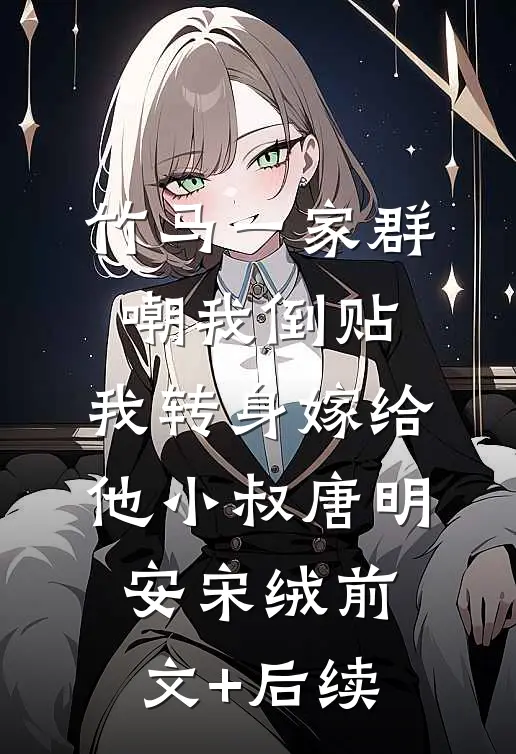 竹马一家群嘲我倒贴，我转身嫁给他小叔唐明安宋绒前文+后续