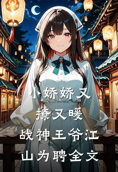 小娇娇又撩又暖，战神王爷江山为聘全文