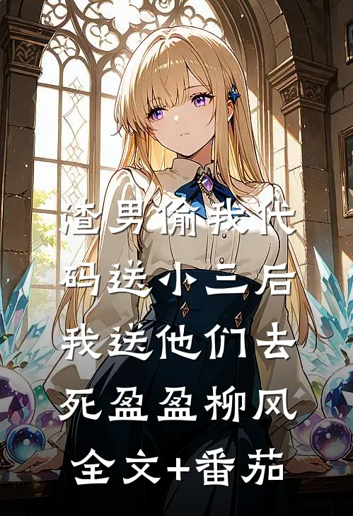 渣男偷我代码送小三后，我送他们去死盈盈柳风全文+番茄