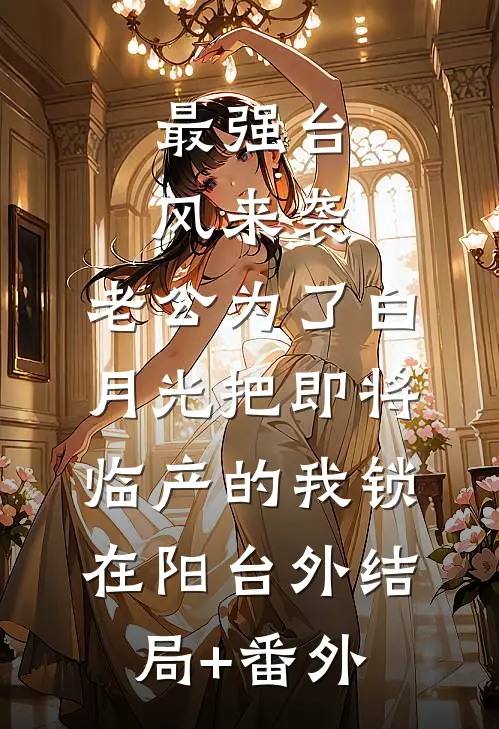 最强台风来袭，老公为了白月光把即将临产的我锁在阳台外结局+番外