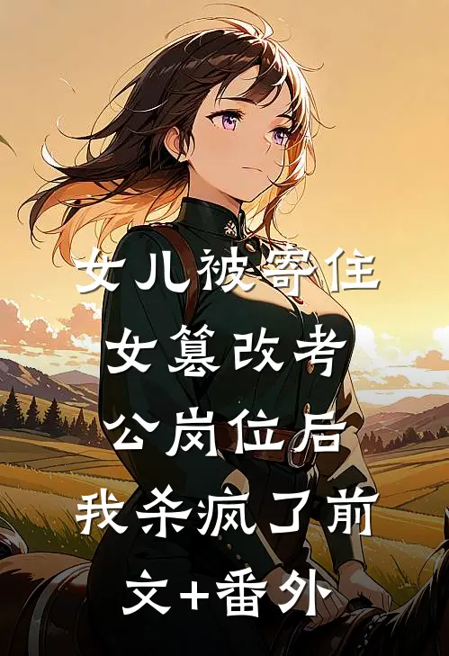 女儿被寄住女篡改考公岗位后，我杀疯了前文+番外