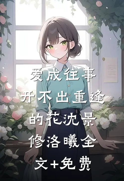 爱成往事，开不出重逢的花沈景修洛曦全文+免费