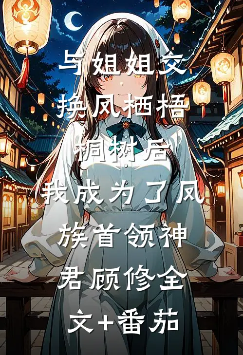 与姐姐交换凤栖梧桐树后，我成为了凤族首领神君顾修全文+番茄