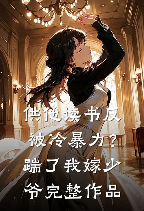 供他读书反被冷暴力？踹了我嫁少爷完整作品