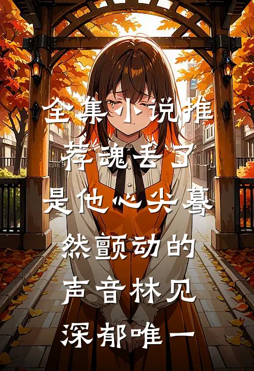 全集小说推荐魂丢了,是他心尖蓦然颤动的声音林见深郁唯一