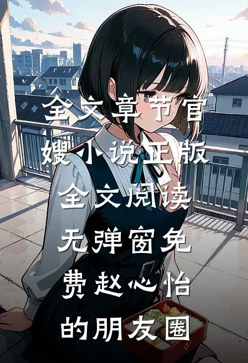 全文章节官嫂小说正版全文阅读无弹窗免费赵心怡的朋友圈