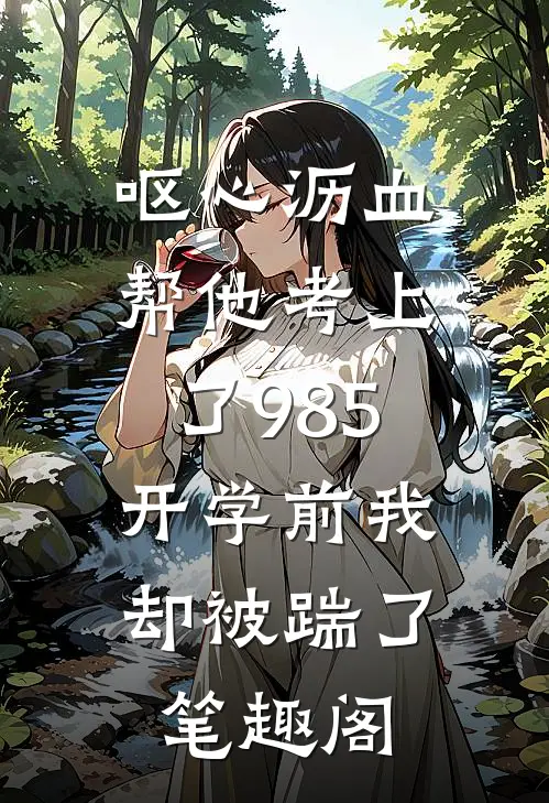 呕心沥血帮他考上了985，开学前我却被踹了笔趣阁