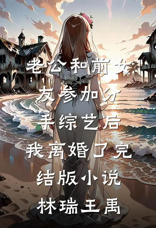老公和前女友参加分手综艺后，我离婚了完结版小说林瑞王禹