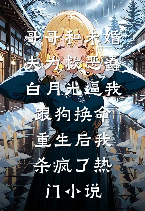 哥哥和未婚夫为救恶蠢白月光逼我跟狗换命，重生后我杀疯了热门小说