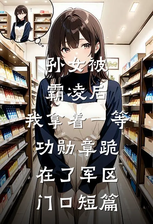孙女被霸凌后，我拿着一等功勋章跪在了军区门口短篇
