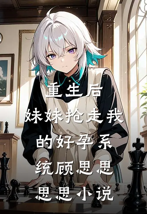 重生后，妹妹抢走我的好孕系统顾思思思思小说