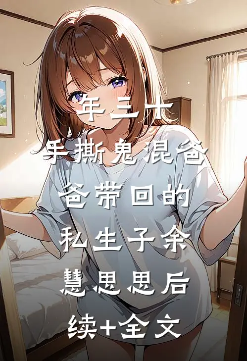年三十，手撕鬼混爸爸带回的私生子余慧思思后续+全文
