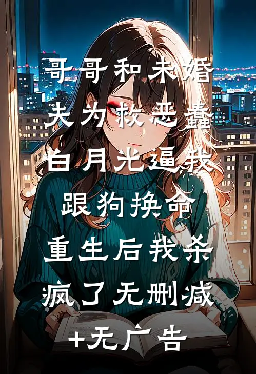 哥哥和未婚夫为救恶蠢白月光逼我跟狗换命，重生后我杀疯了无删减+无广告
