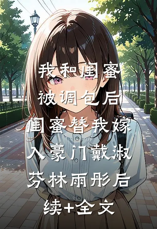 我和闺蜜被调包后，闺蜜替我嫁入豪门戴淑芬林雨彤后续+全文