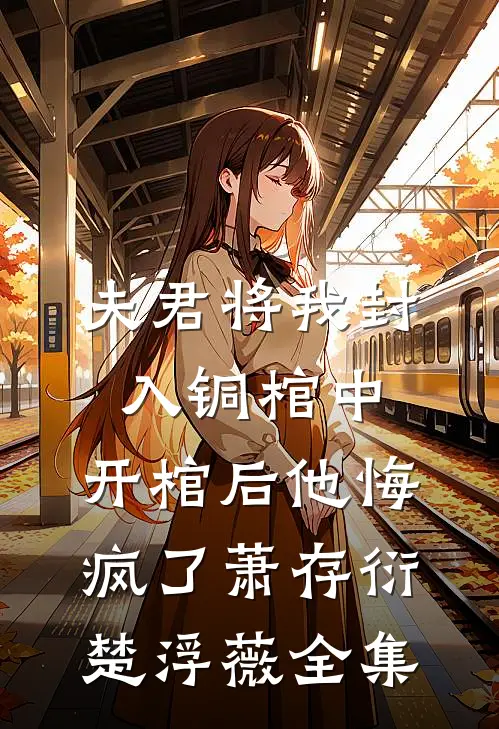 夫君将我封入铜棺中，开棺后他悔疯了萧存衍楚浮薇 全集