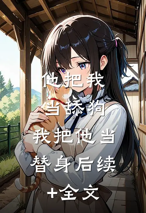 他把我当舔狗，我把他当替身后续+全文