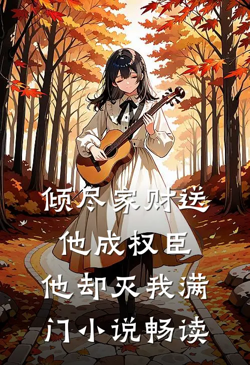 倾尽家财送他成权臣，他却灭我满门小说畅读