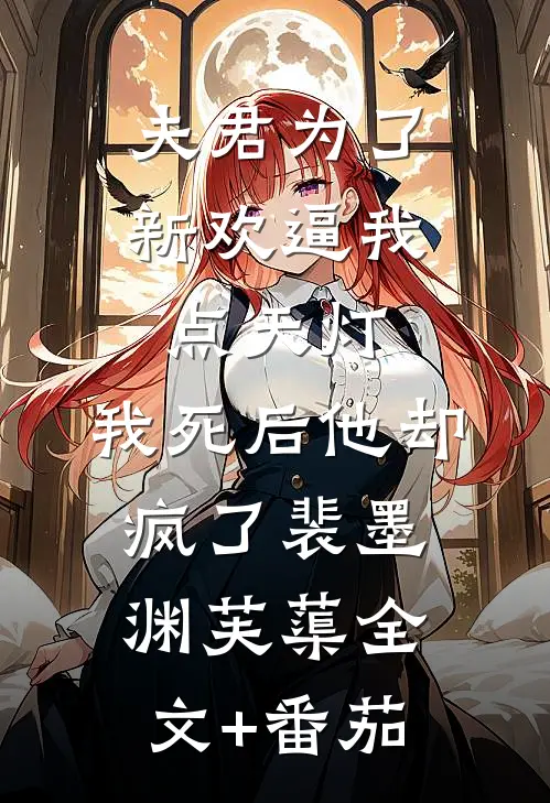 夫君为了新欢逼我点天灯，我死后他却疯了裴墨渊芙蕖全文+番茄